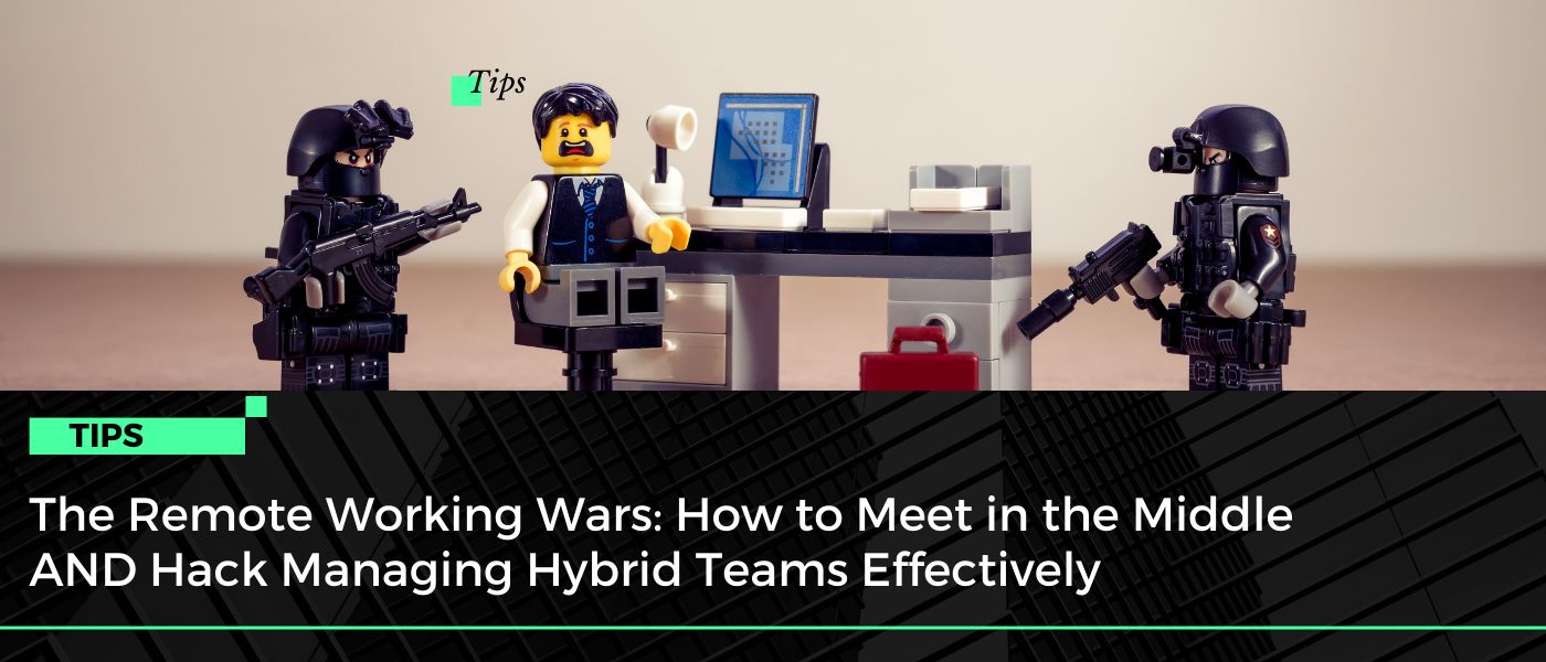 The Remote Working Wars: How to Meet in the Middle AND Hack Managing Hybrid Teams Effectively