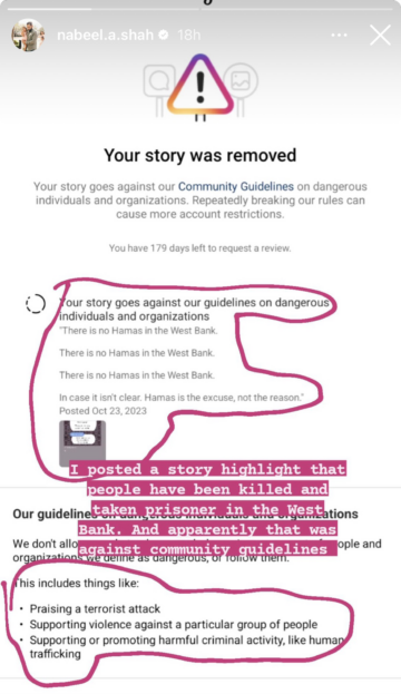 After Instagram removed Nabeel Shah’s Oct. 23, 2023, Story for going against its “Community Guidelines on dangerous individuals and organizations,” he took a screenshot of the notice and shared it with his followers. Credit:Nabeel Shah