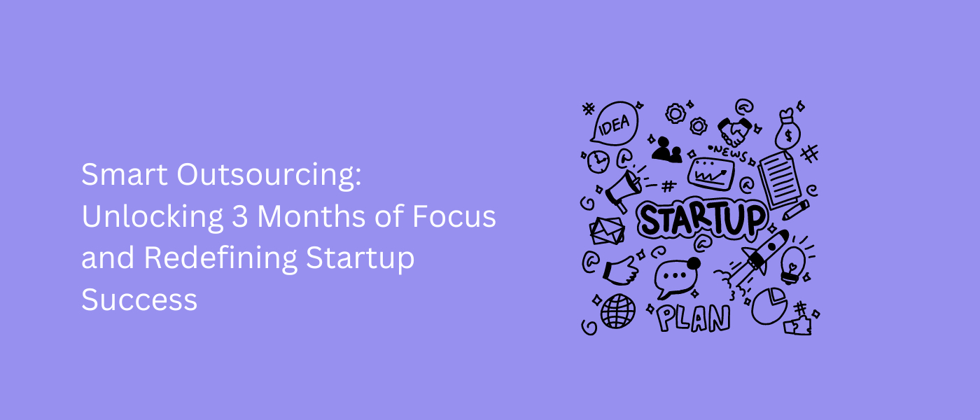 Smart Outsourcing: Unlocking 3 Months of Focus and Redefining Startup Success