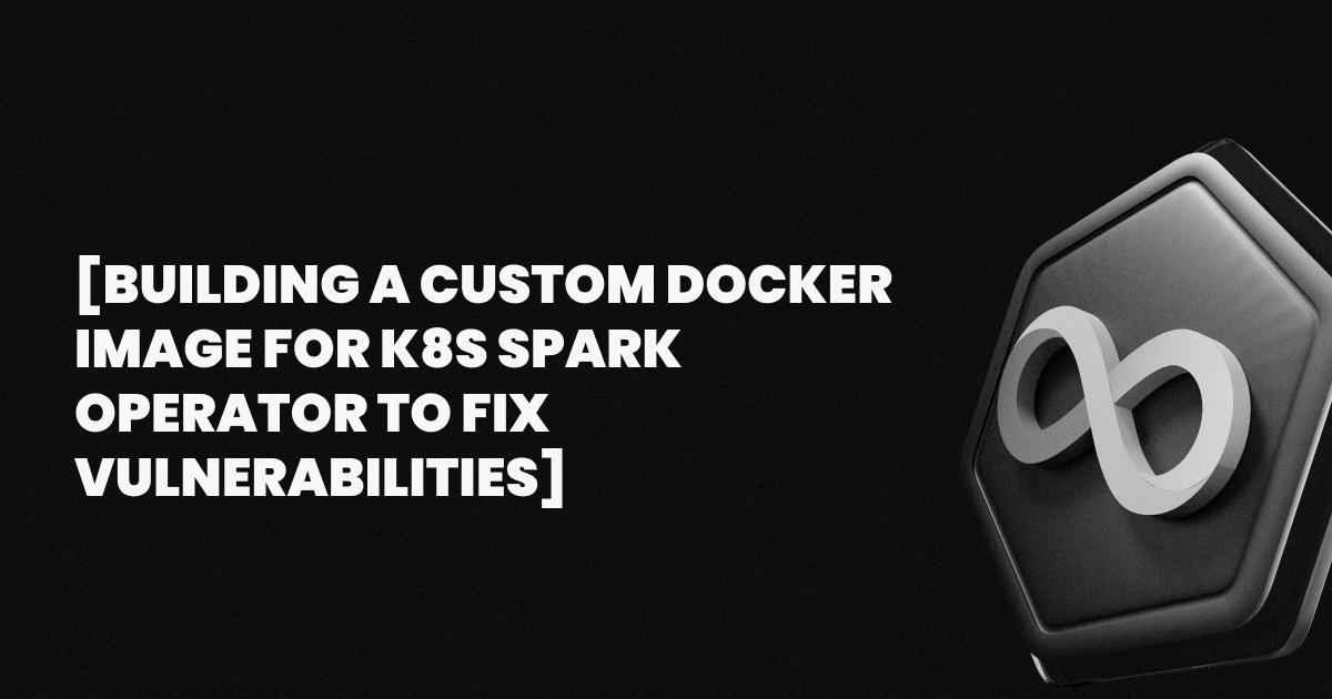 Building a Custom Docker Image for K8s Spark Operator to Fix Vulnerabilities