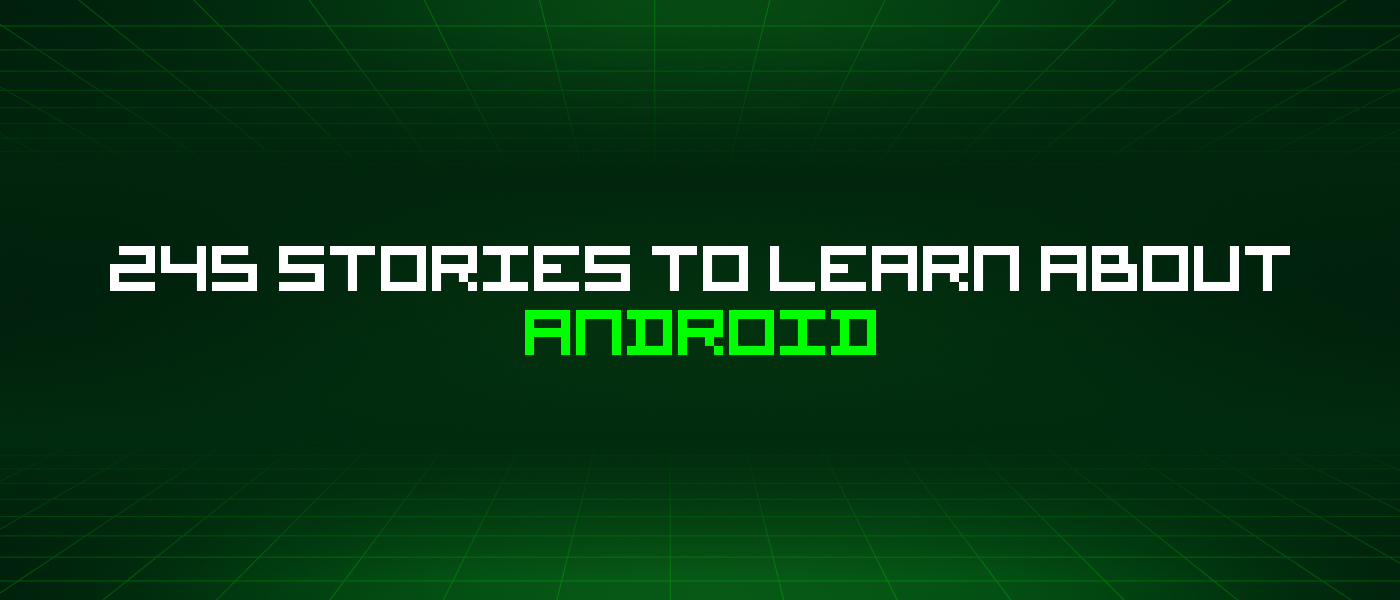 245 Stories To Learn About Android