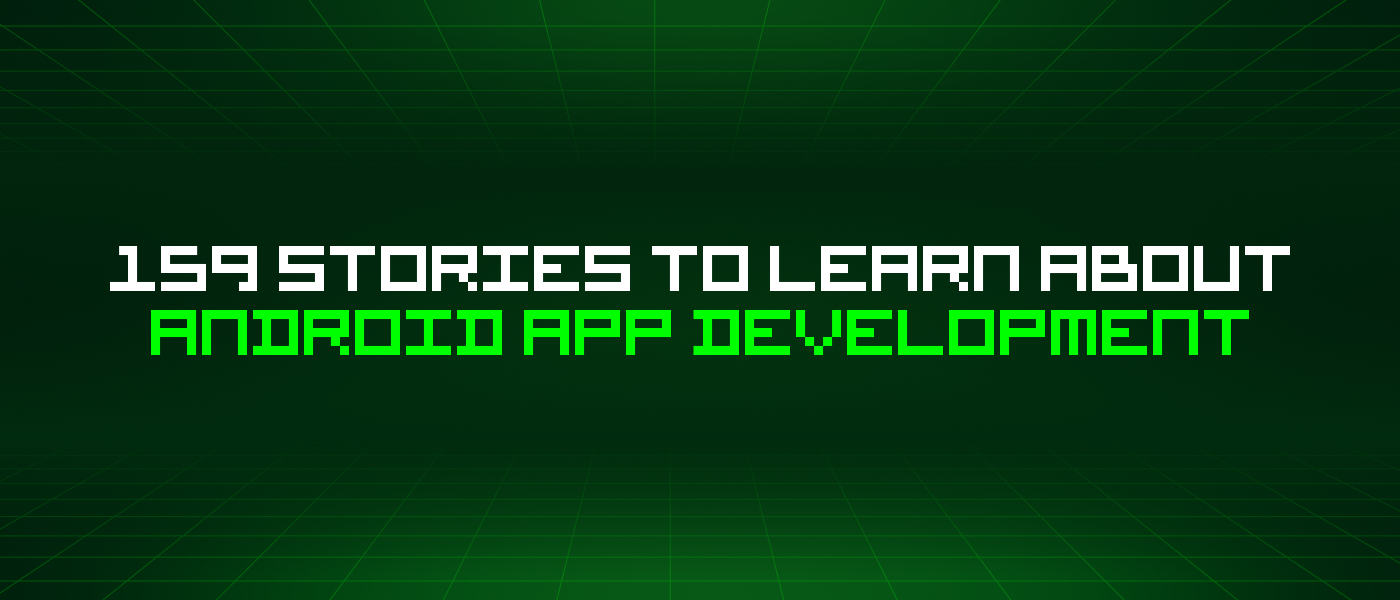 159 Stories To Learn About Android App Development