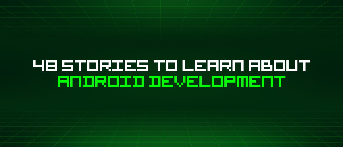 48 Stories To Learn About Android Development