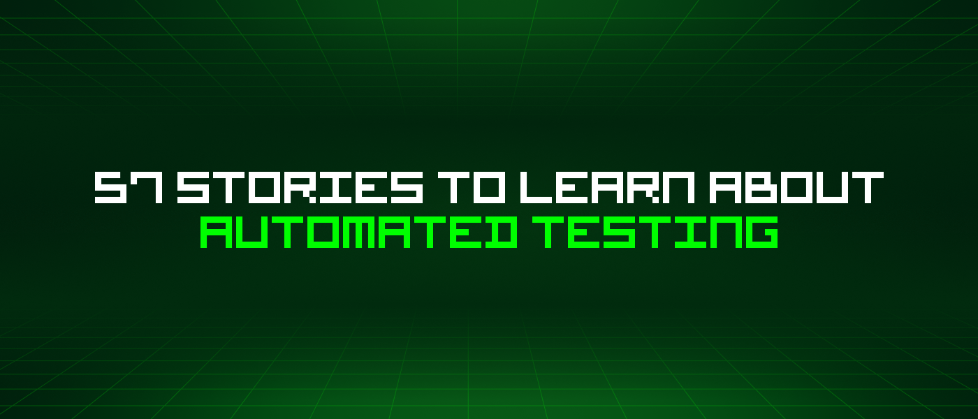 57 Stories To Learn About Automated Testing