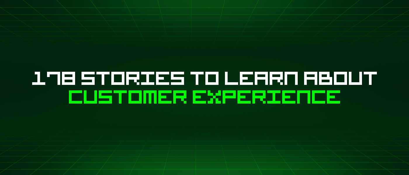 178 Stories To Learn About Customer Experience