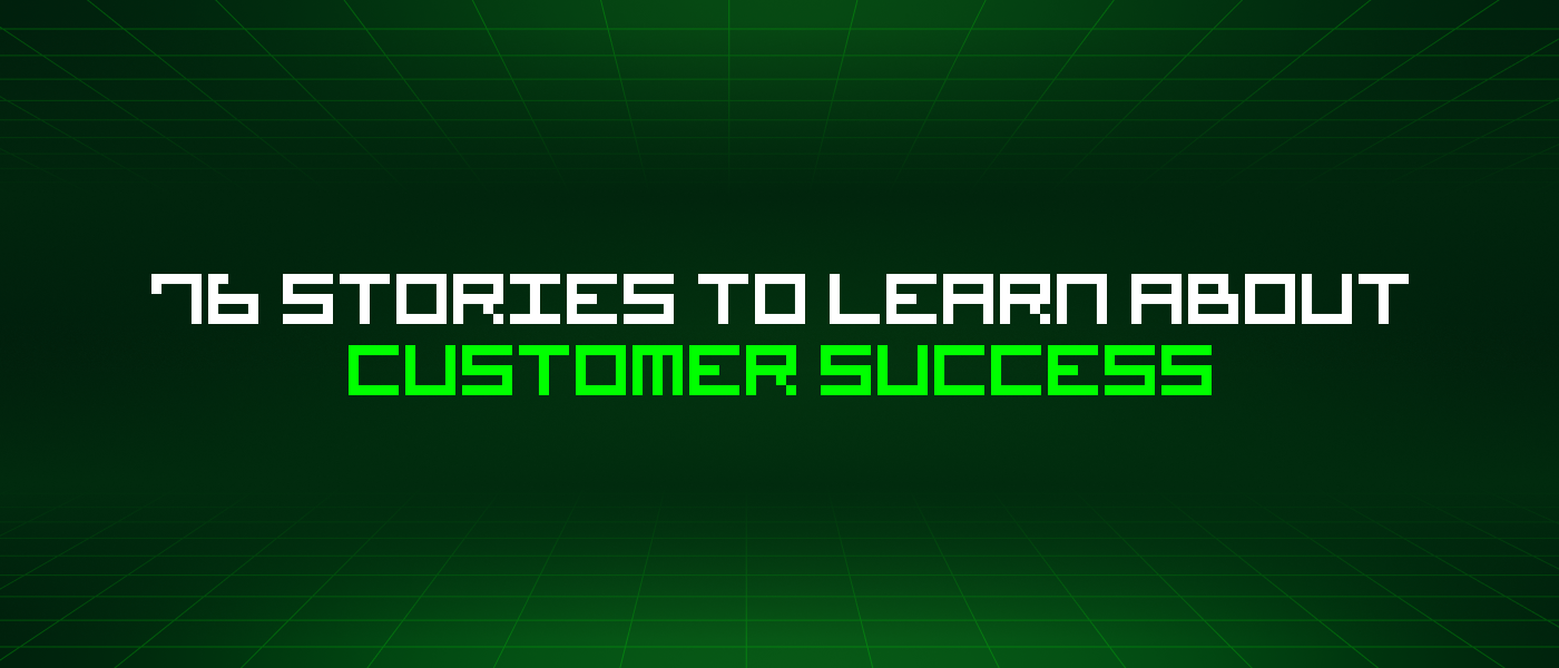 76 Stories To Learn About Customer Success