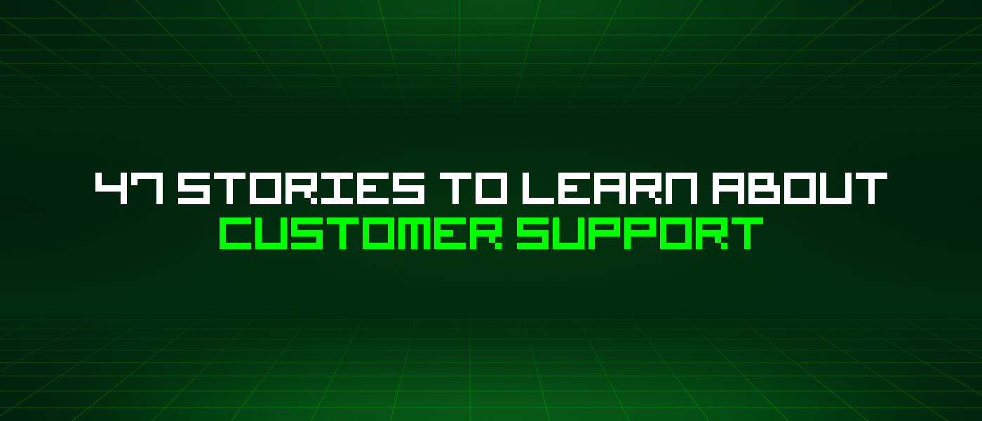 47 Stories To Learn About Customer Support