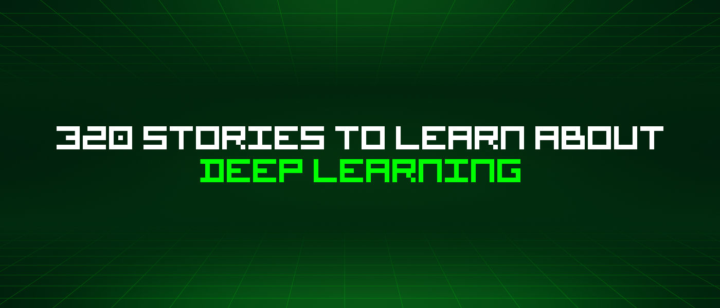 320 Stories To Learn About Deep Learning