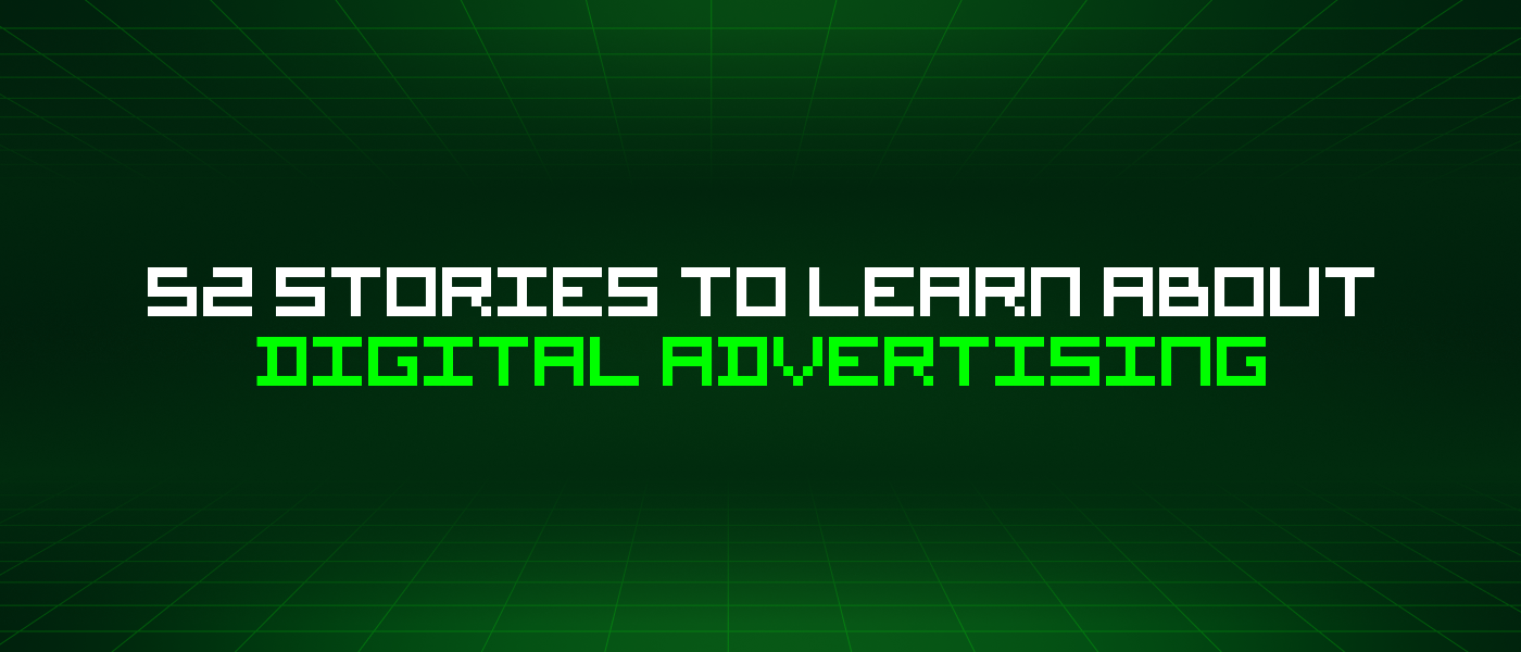 52 Stories To Learn About Digital Advertising