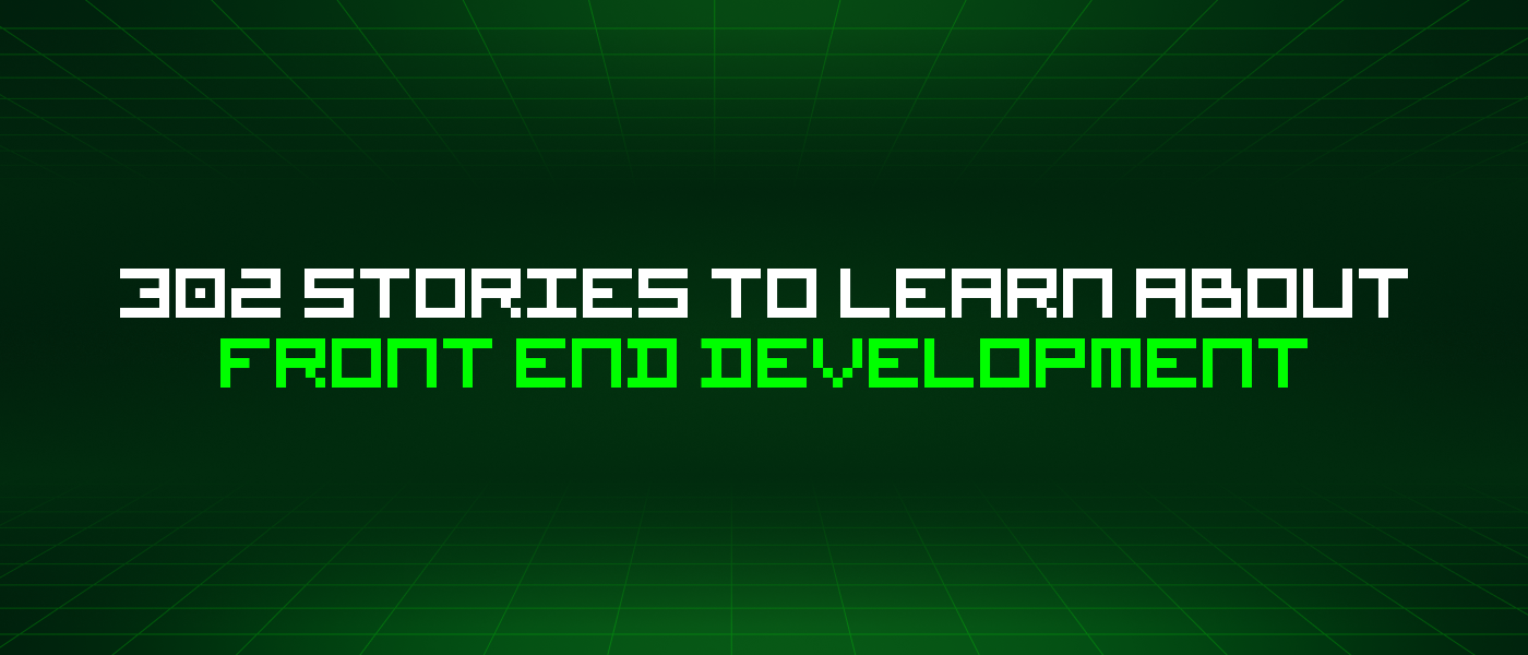 302 Stories To Learn About Front End Development