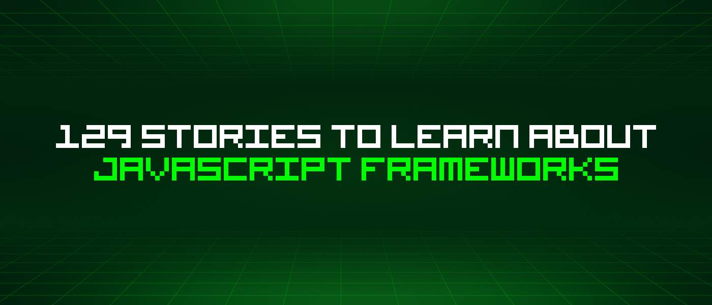 129 Stories To Learn About Javascript Frameworks