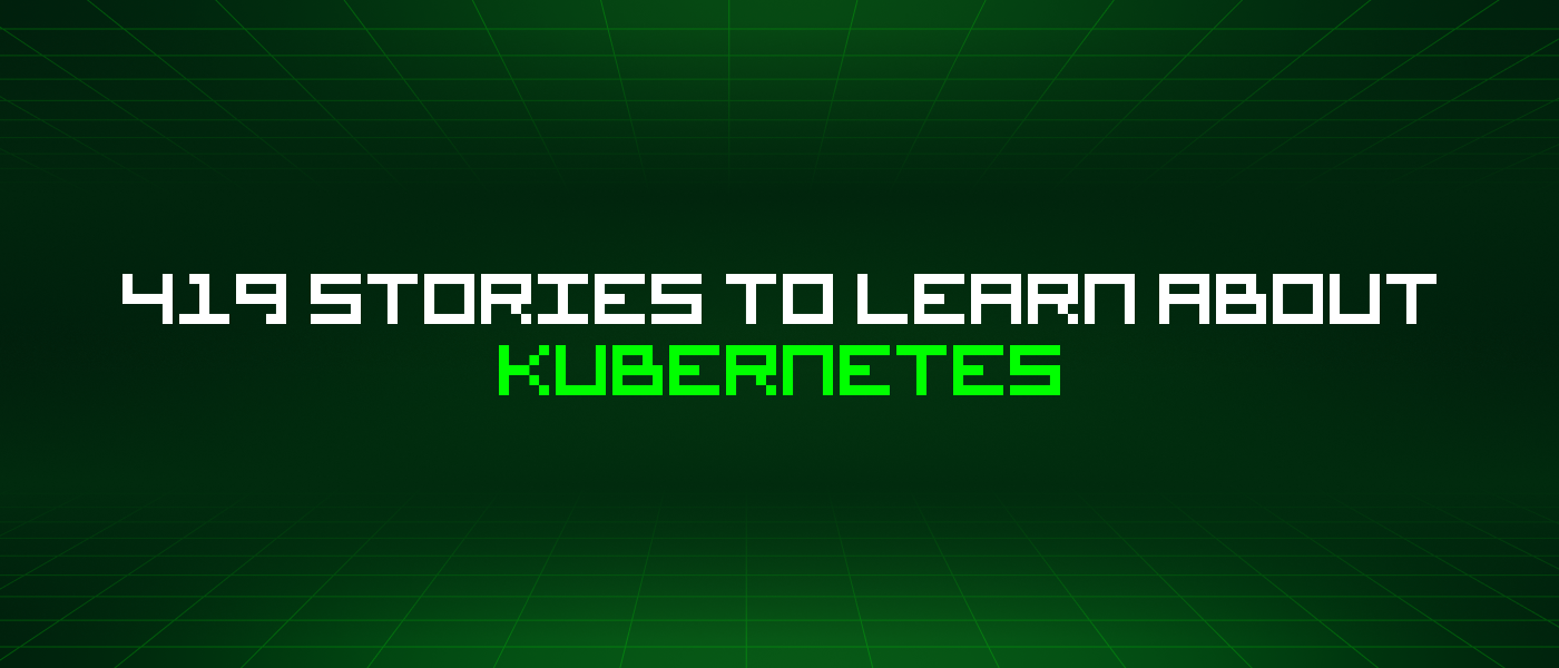 419 Stories To Learn About Kubernetes