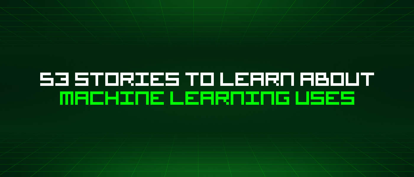 53 Stories To Learn About Machine Learning Uses