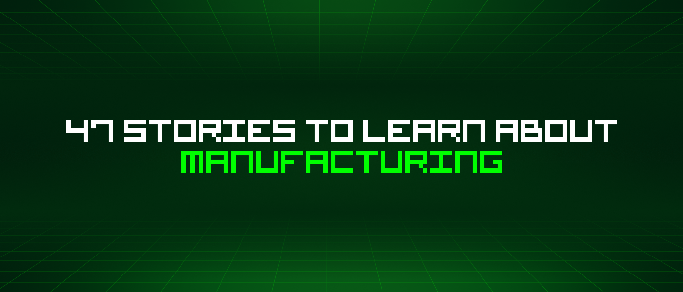 47 Stories To Learn About Manufacturing