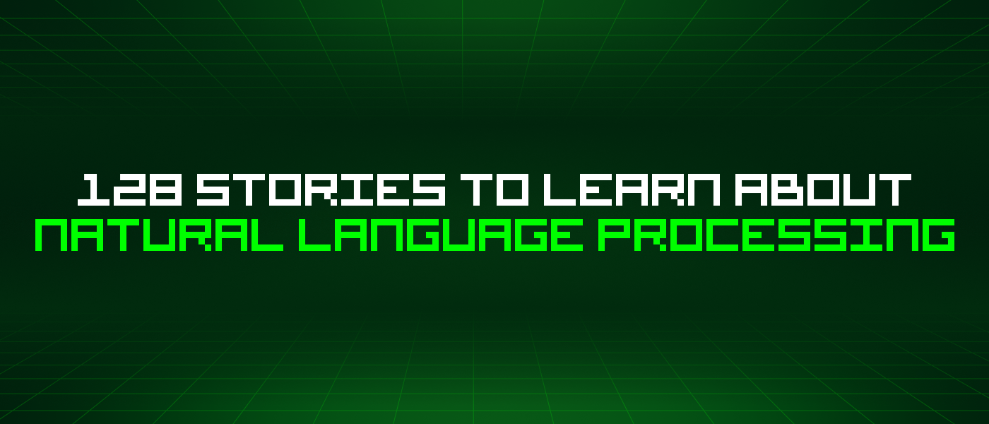 128 Stories To Learn About Natural Language Processing