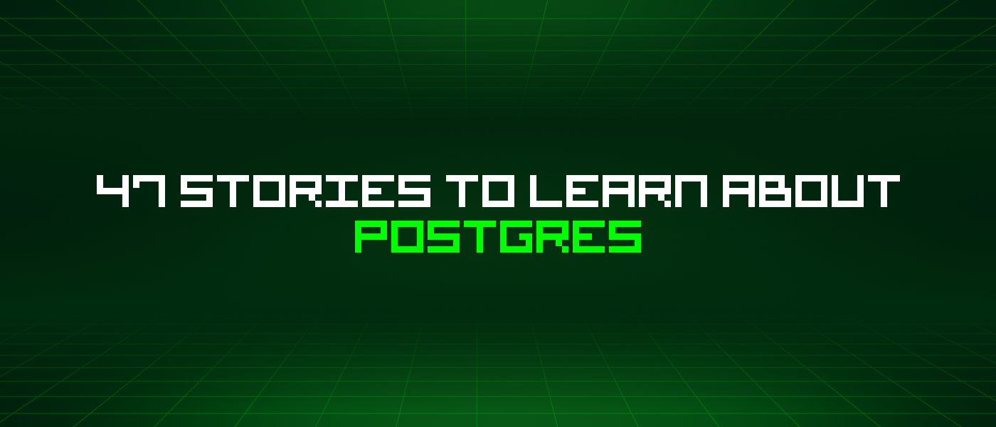 47 Stories To Learn About Postgres