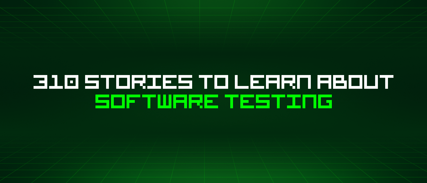 310 Stories To Learn About Software Testing