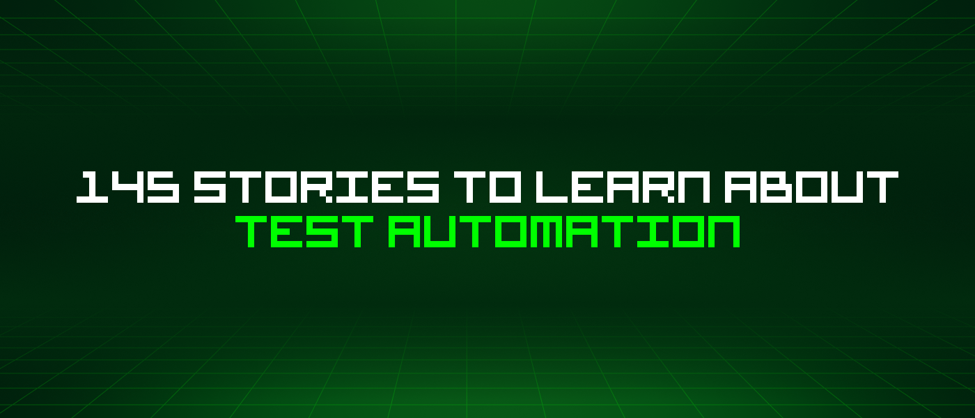 145 Stories To Learn About Test Automation