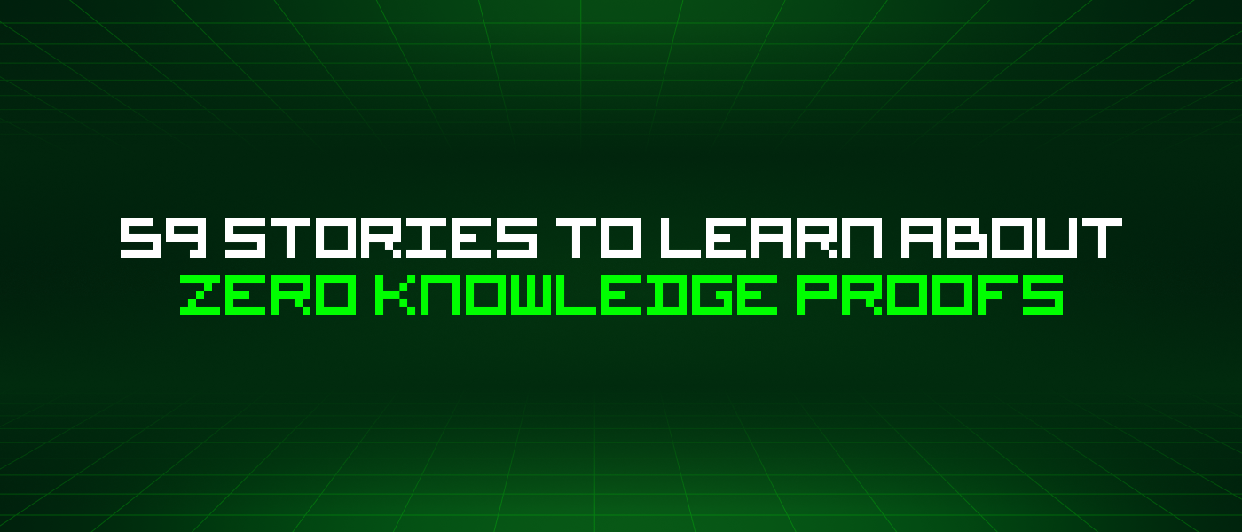 59 Stories To Learn About Zero Knowledge Proofs