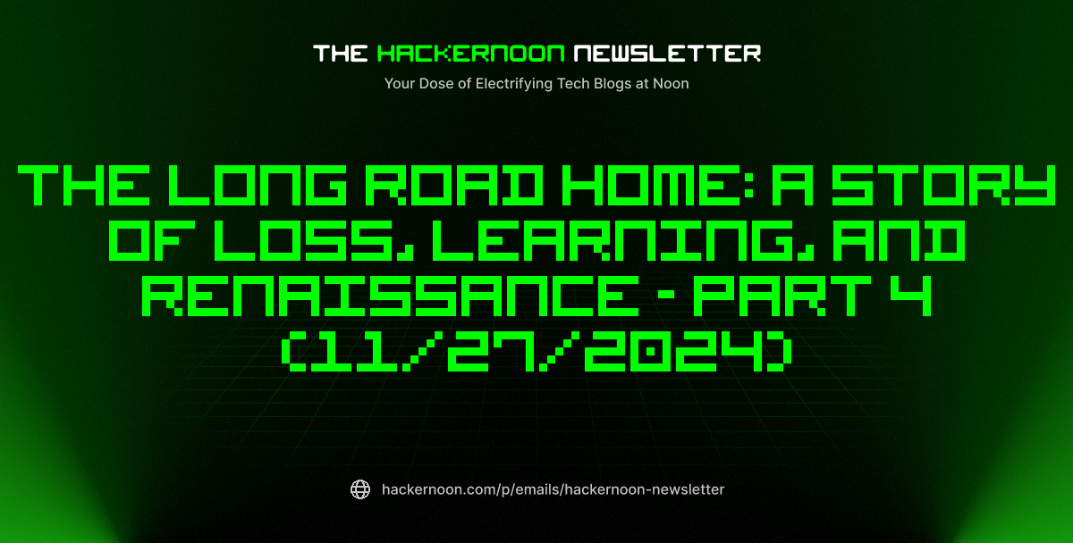 The HackerNoon Newsletter: The Long Road Home: A Story of Loss, Learning, and Renaissance - PART 4 (11/27/2024)