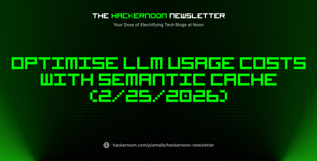The HackerNoon Newsletter: Optimise LLM usage costs with Semantic Cache (2/25/2026)