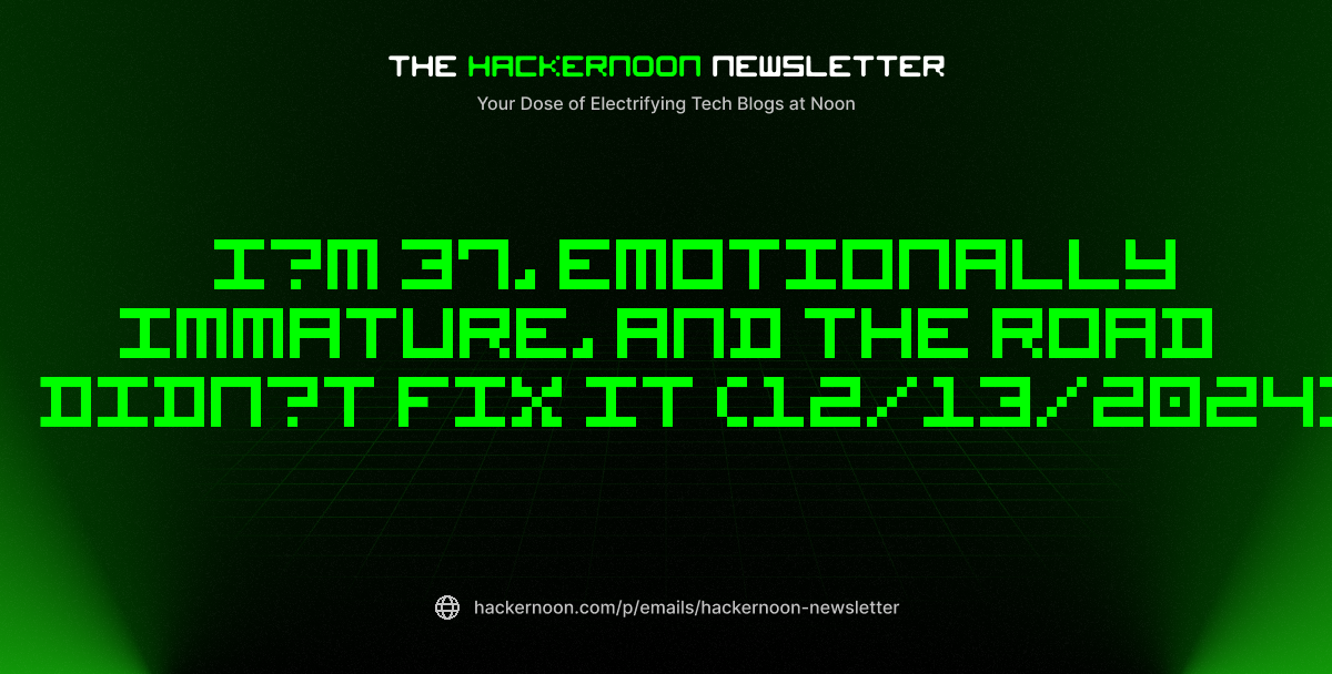 The HackerNoon Newsletter: I’m 37, Emotionally Immature, and the Road Didn’t Fix It (12/13/2024)
