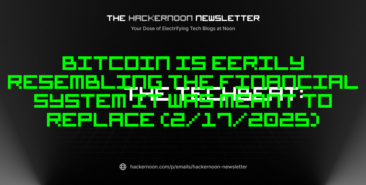 The TechBeat: Bitcoin Is Eerily Resembling the Financial System It Was Meant to Replace (2/17/2025)