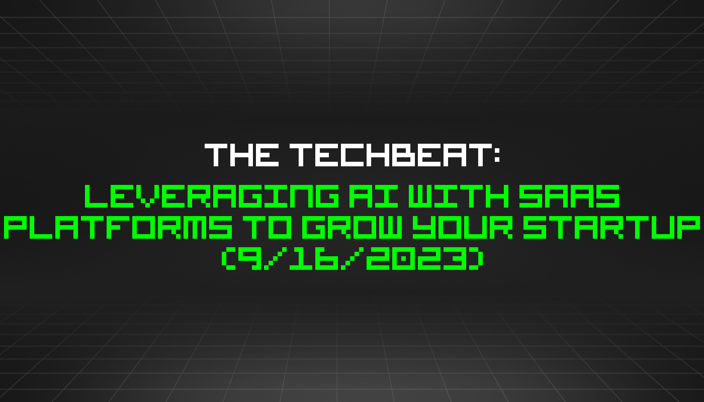 The TechBeat: Leveraging AI With SaaS Platforms to Grow Your Startup (9/16/2023)