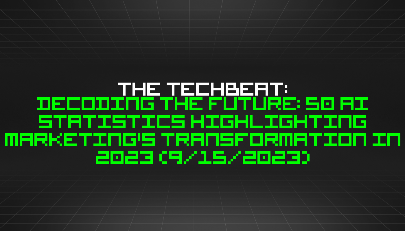 The TechBeat: Decoding the Future: 50 AI Statistics Highlighting Marketing's Transformation In 2023 (9/15/2023)