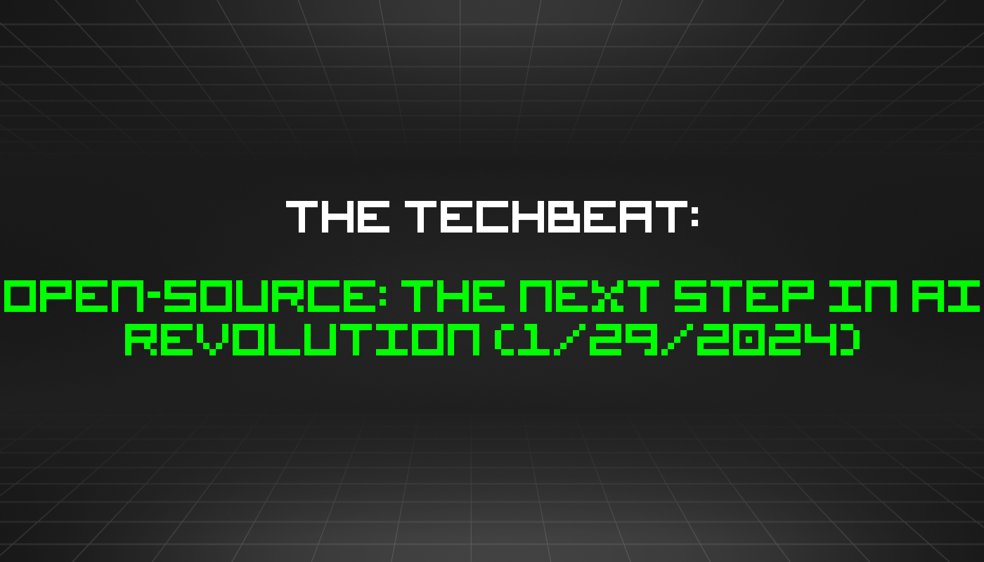 The TechBeat: Open-Source: The Next Step in AI Revolution (1/29/2024)