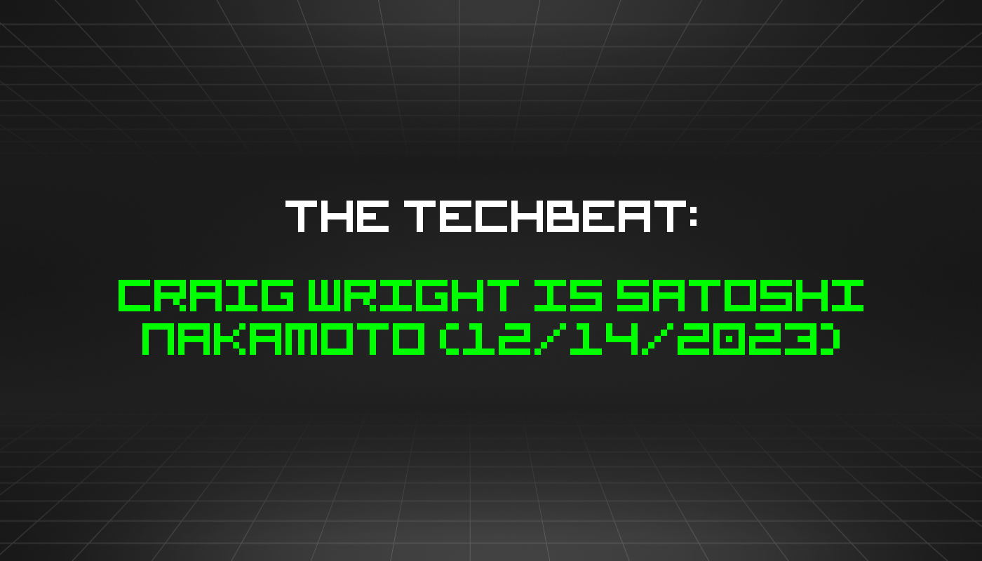 The TechBeat: Craig Wright is Satoshi Nakamoto (12/14/2023)