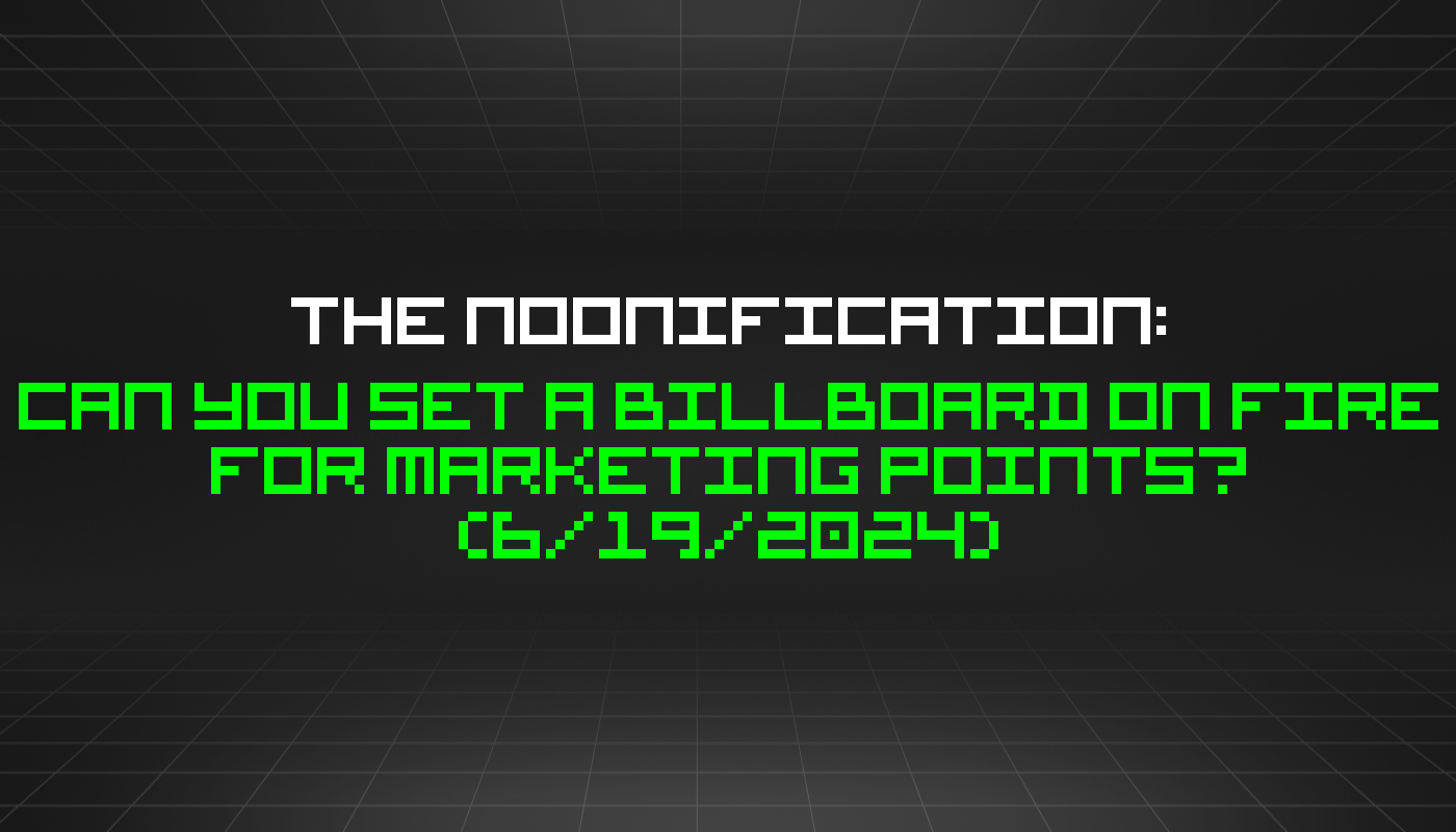 The Noonification: Can You Set A Billboard on Fire For Marketing Points? (6/19/2024)