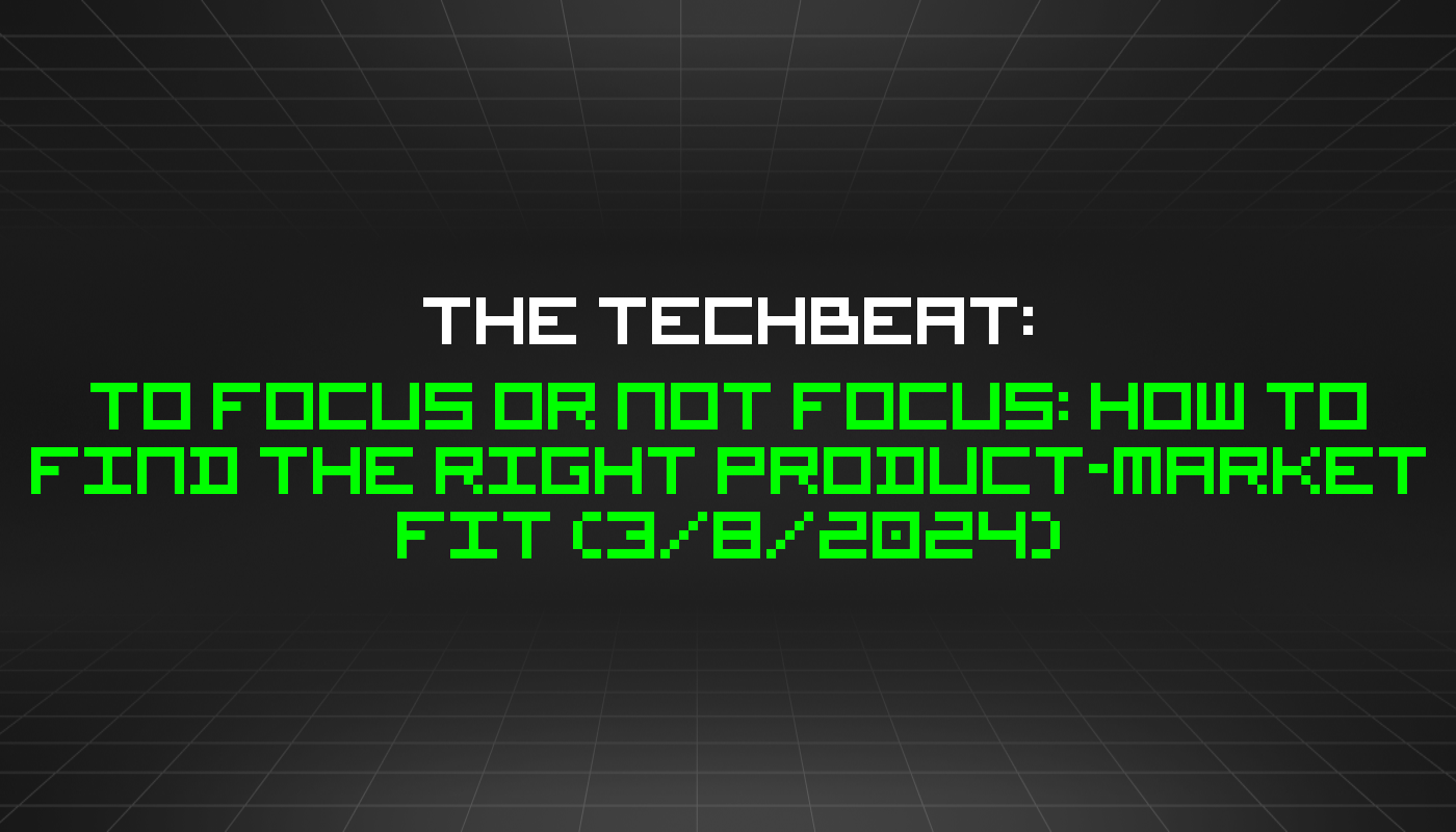 The TechBeat: To Focus or Not Focus: How to Find the Right Product-Market Fit (3/8/2024)