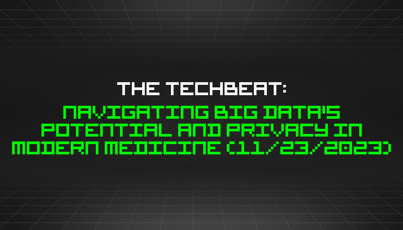 The TechBeat: Navigating Big Data's Potential and Privacy in Modern Medicine (11/23/2023)