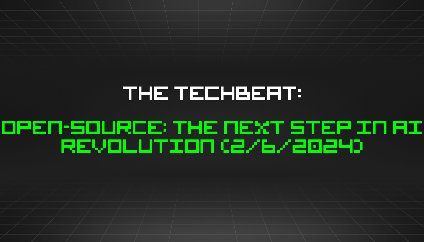The TechBeat: Open-Source: The Next Step in AI Revolution (2/6/2024)