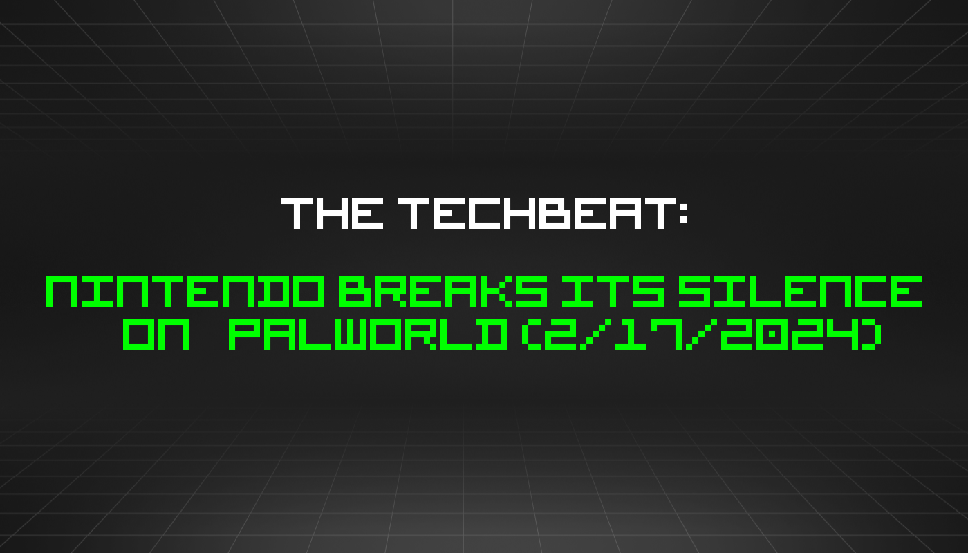 The TechBeat: Nintendo Breaks Its Silence On Palworld (2/17/2024)