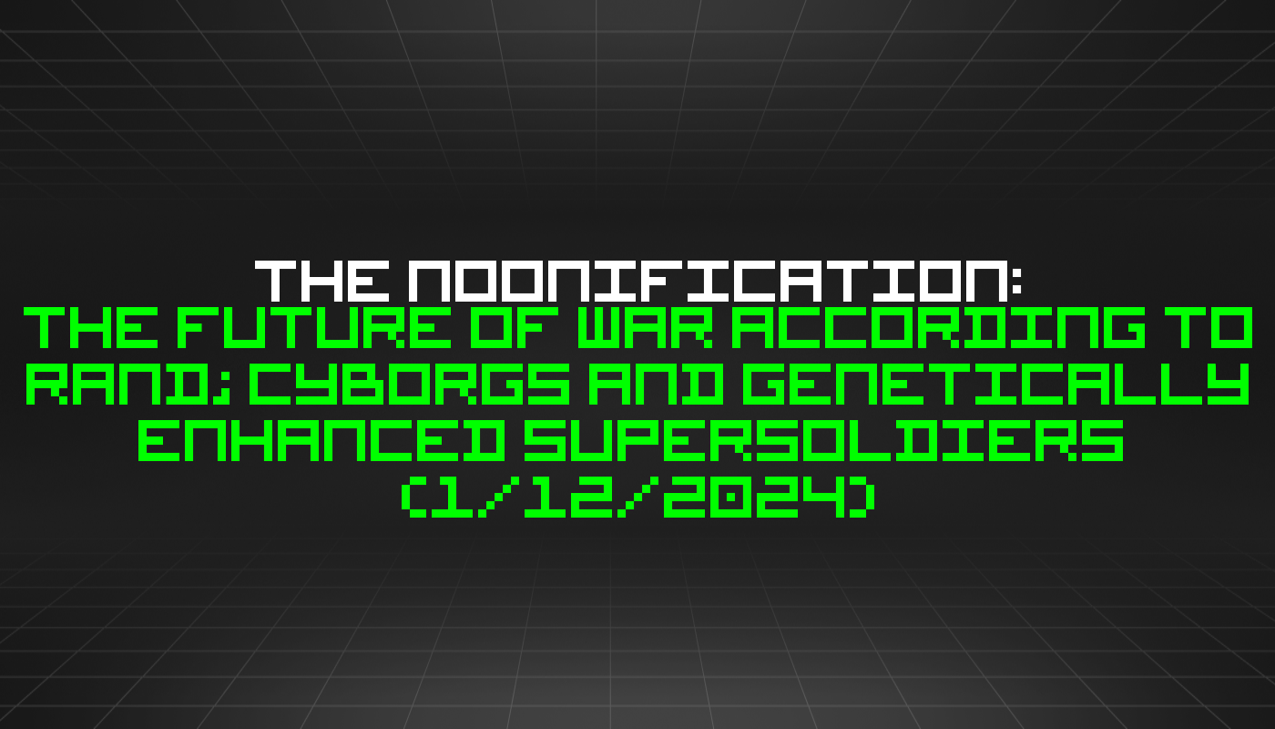 The Noonification: The Future of War According to RAND; Cyborgs and Genetically Enhanced Supersoldiers  (1/12/2024)