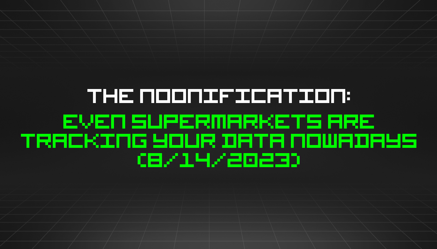 The Noonification: Even Supermarkets Are Tracking Your Data Nowadays (8/14/2023)