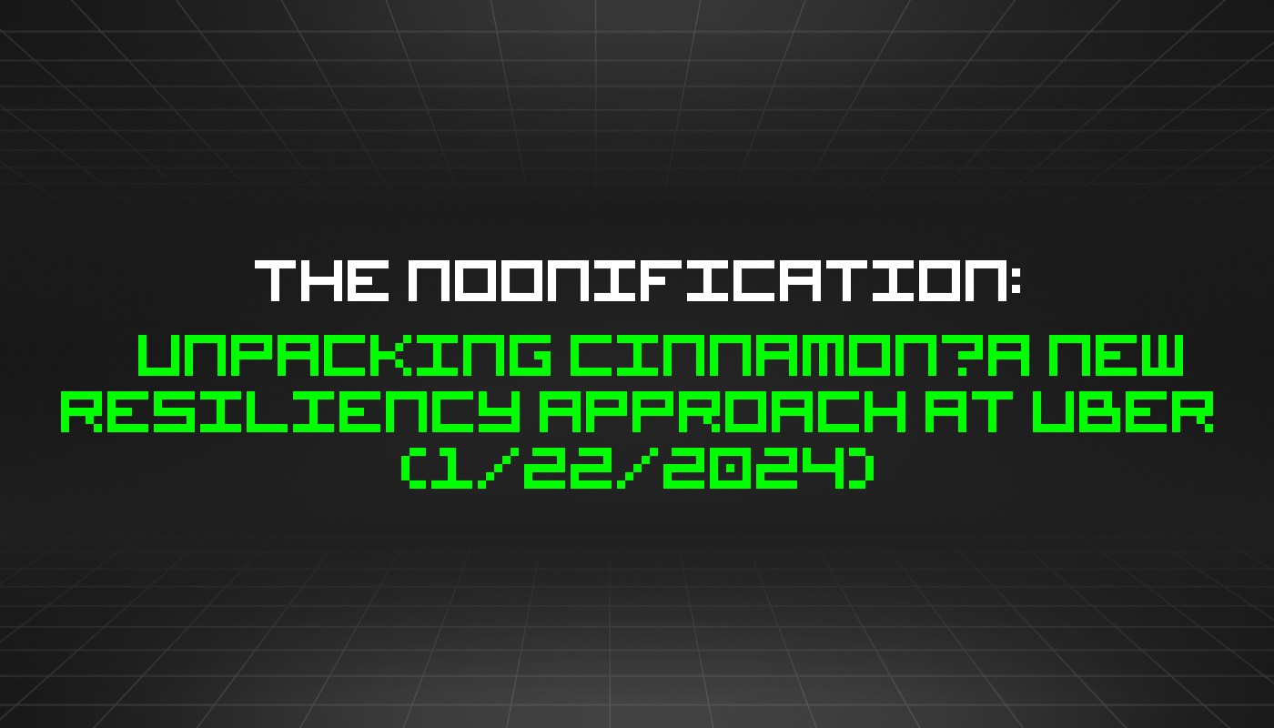 The Noonification: Unpacking Cinnamon—A New Resiliency Approach at Uber (1/22/2024)
