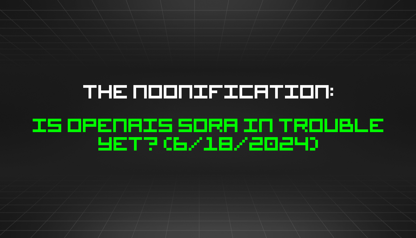 The Noonification: Is OpenAIs Sora in Trouble Yet? (6/18/2024)