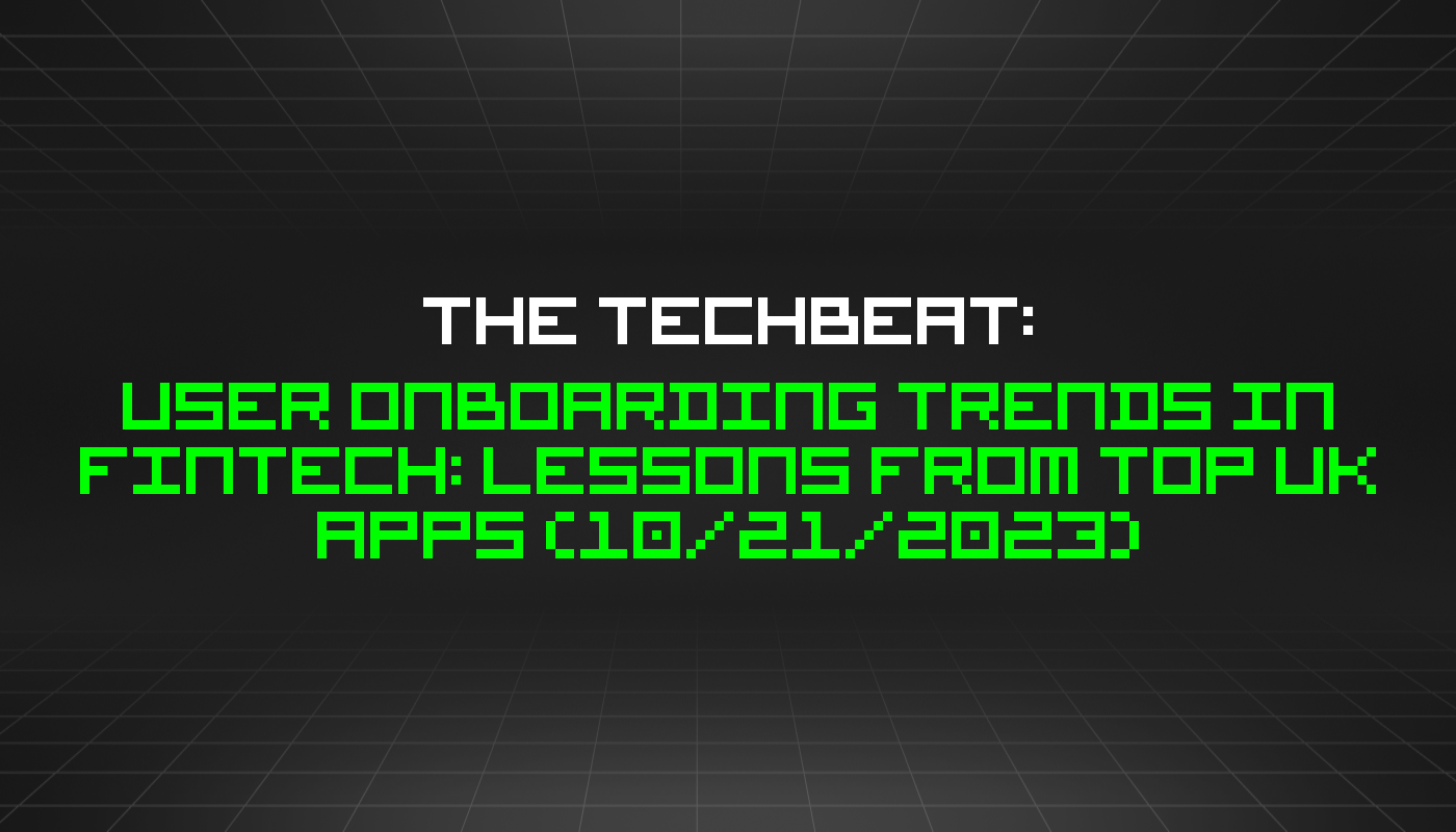 The TechBeat: User Onboarding Trends in FinTech: Lessons From Top UK Apps (10/21/2023)