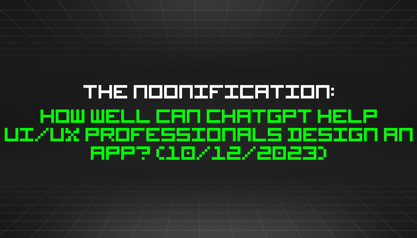 The Noonification: How Well Can ChatGPT Help UI/UX Professionals Design an App? (10/12/2023)
