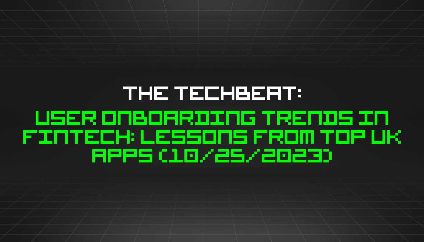The TechBeat: User Onboarding Trends in FinTech: Lessons From Top UK Apps (10/25/2023)