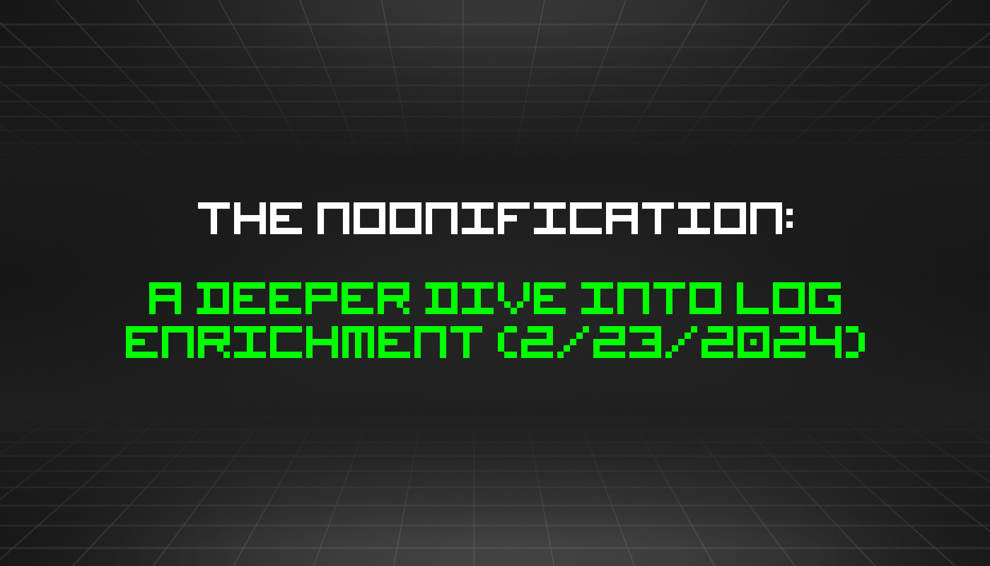 The Noonification: A Deeper Dive Into Log Enrichment (2/23/2024)