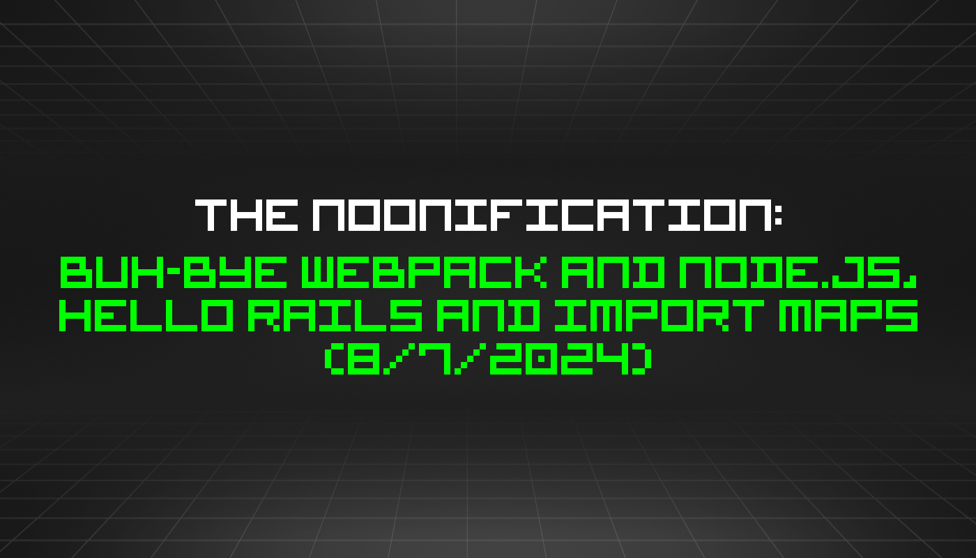The Noonification: Buh-Bye Webpack and Node.js, Hello Rails and Import Maps (8/7/2024)