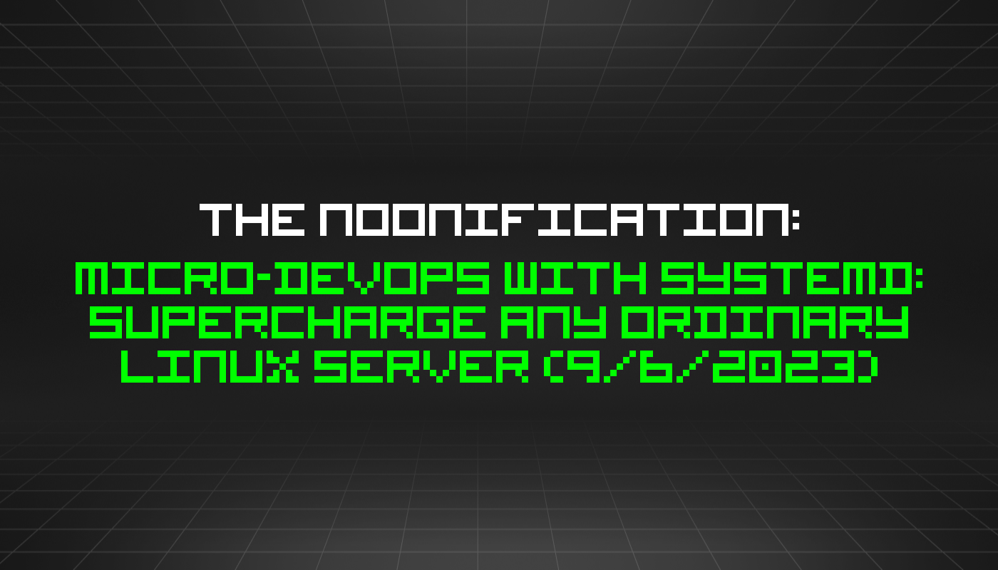 The Noonification: Micro-DevOps With Systemd: Supercharge Any Ordinary Linux Server (9/6/2023)