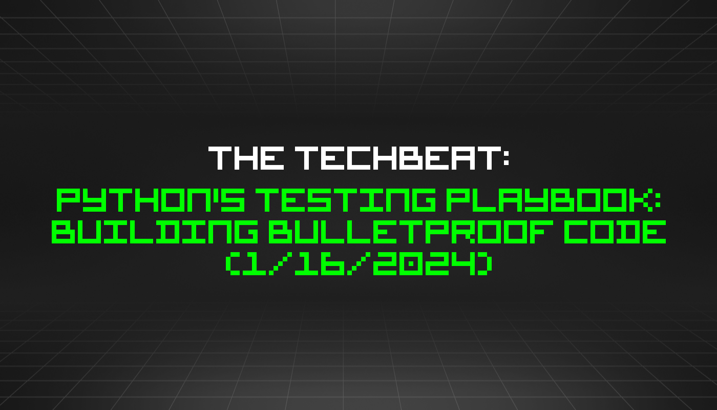 The TechBeat: Python's Testing Playbook: Building Bulletproof Code (1/16/2024)