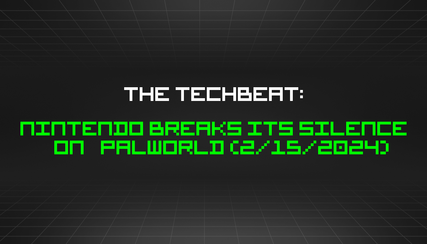 The TechBeat: Nintendo Breaks Its Silence On Palworld (2/15/2024)
