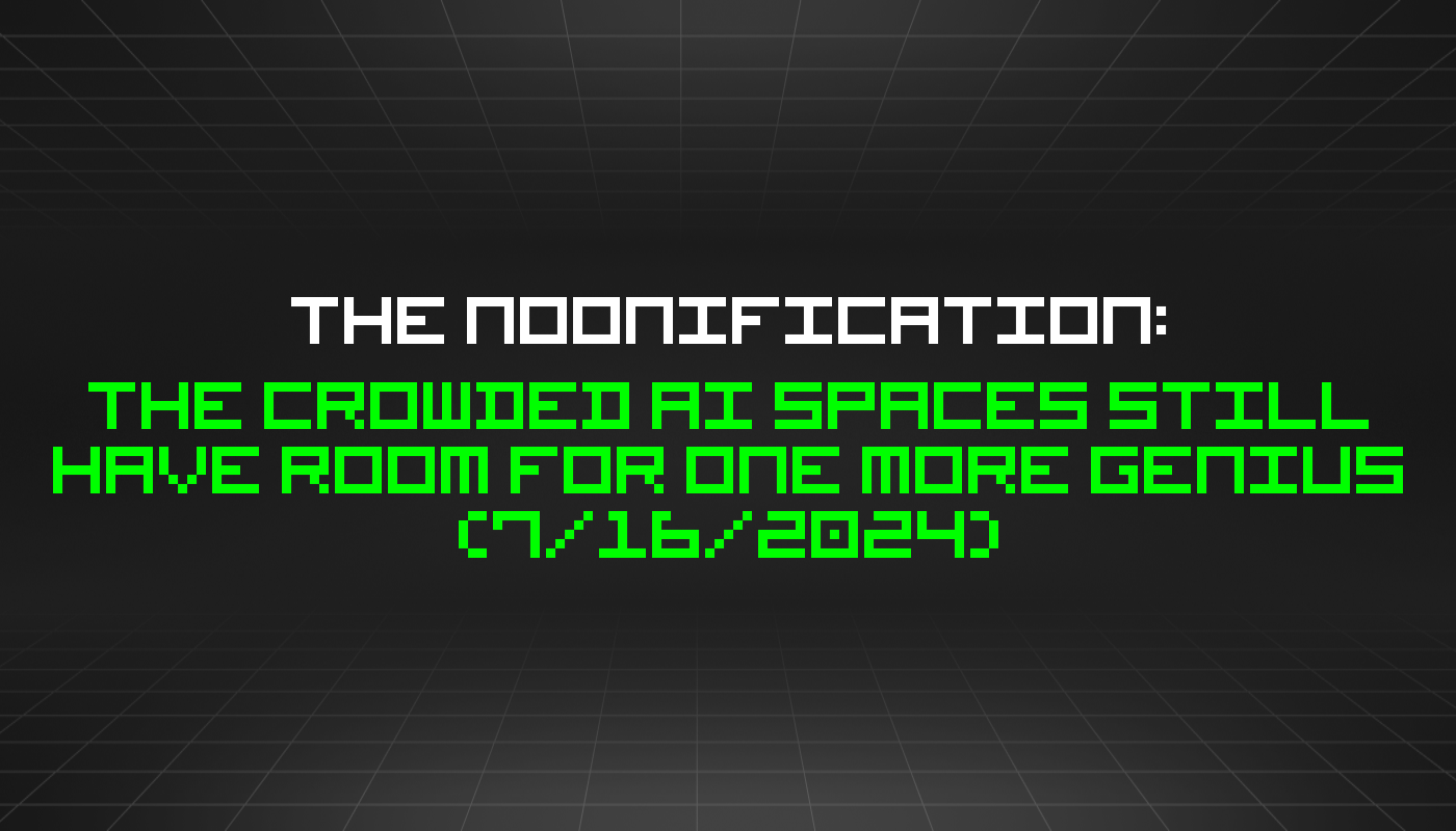 The Noonification: The Crowded AI Spaces Still Have Room for One More Genius (7/16/2024)