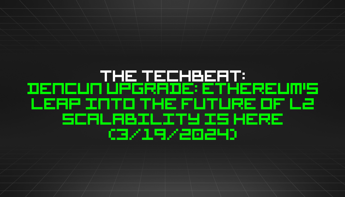 The TechBeat: Dencun Upgrade: Ethereum's Leap into the Future of L2 Scalability is Here (3/19/2024)